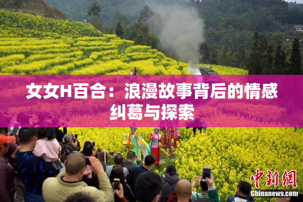 女女H百合：浪漫故事背后的情感纠葛与探索