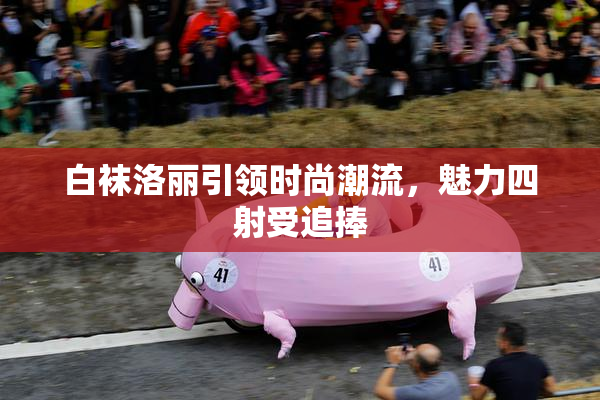 白袜洛丽引领时尚潮流，魅力四射受追捧