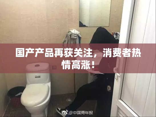 国产产品再获关注，消费者热情高涨！