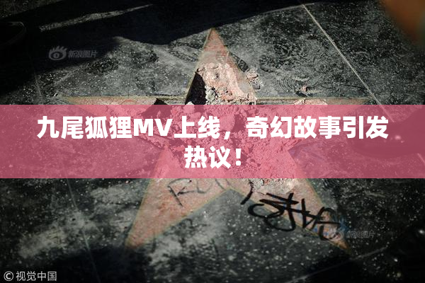 九尾狐狸MV上线，奇幻故事引发热议！