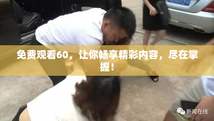 免费观看60，让你畅享精彩内容，尽在掌握！