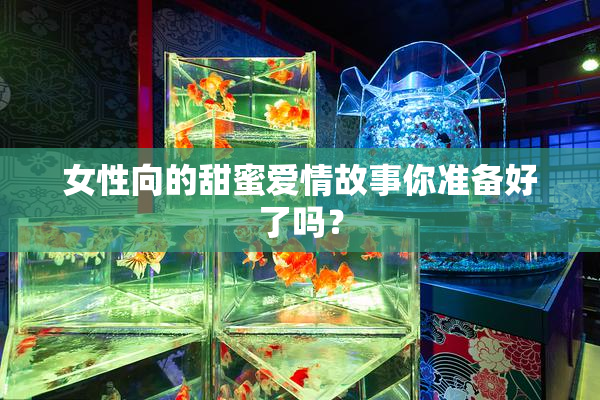 女性向的甜蜜爱情故事你准备好了吗？