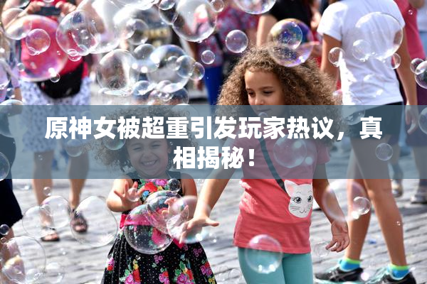 原神女被超重引发玩家热议，真相揭秘！