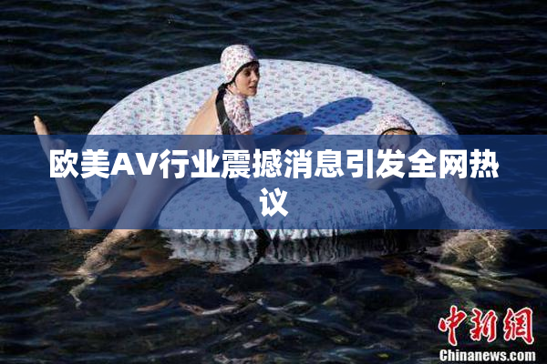欧美AV行业震撼消息引发全网热议