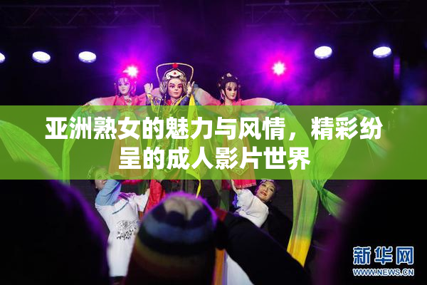 亚洲熟女的魅力与风情，精彩纷呈的成人影片世界