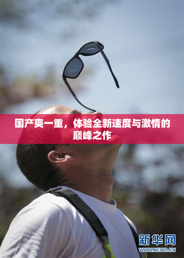 国产爽一重，体验全新速度与激情的巅峰之作
