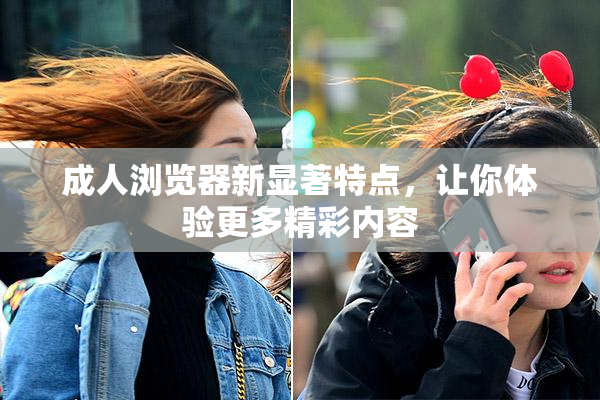 成人浏览器新显著特点，让你体验更多精彩内容