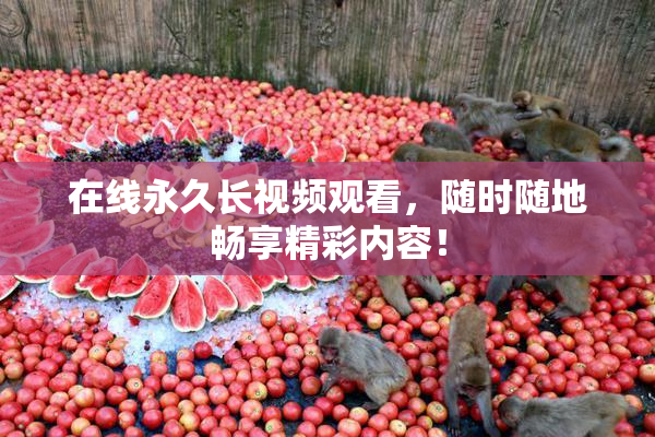 在线永久长视频观看，随时随地畅享精彩内容！