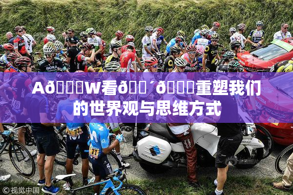 A🔞W看🔴🔞重塑我们的世界观与思维方式