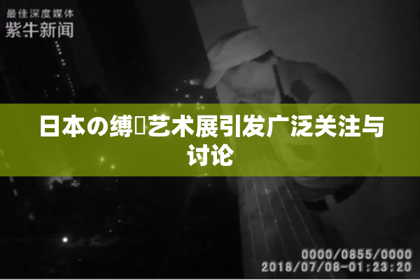 日本の缚縄艺术展引发广泛关注与讨论