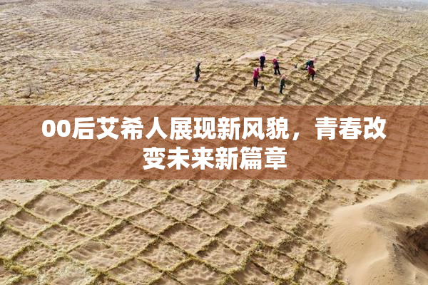 00后艾希人展现新风貌，青春改变未来新篇章