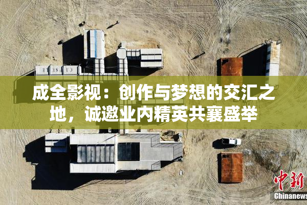 成全影视：创作与梦想的交汇之地，诚邀业内精英共襄盛举