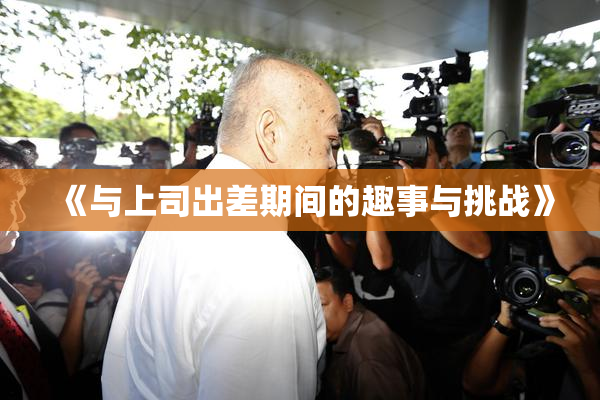 《与上司出差期间的趣事与挑战》