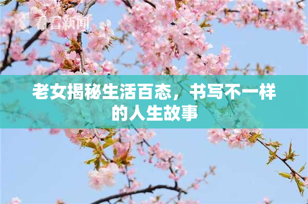 老女揭秘生活百态，书写不一样的人生故事