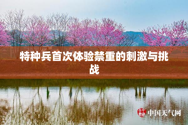 特种兵首次体验禁重的刺激与挑战