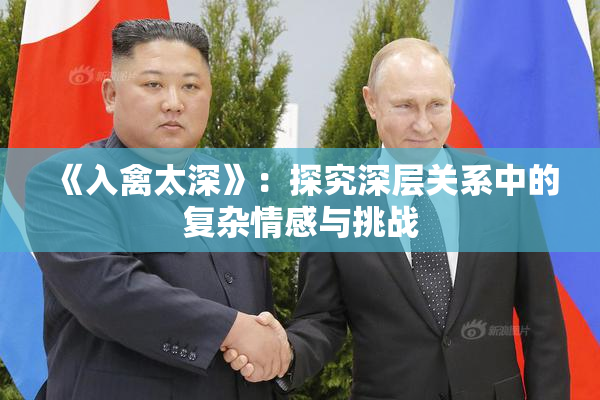《入禽太深》：探究深层关系中的复杂情感与挑战