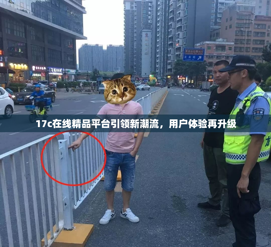 17c在线精品平台引领新潮流，用户体验再升级