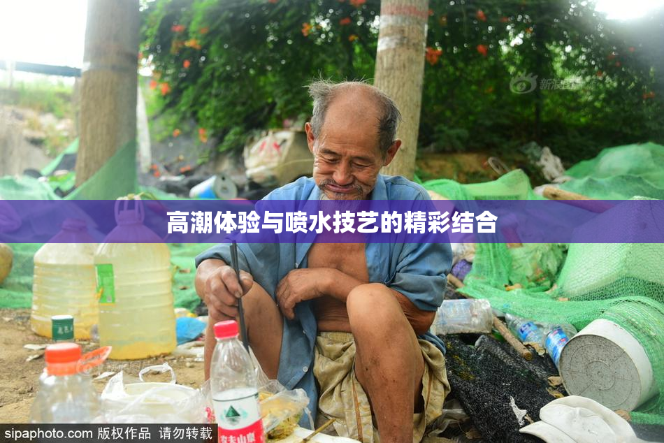 高潮体验与喷水技艺的精彩结合