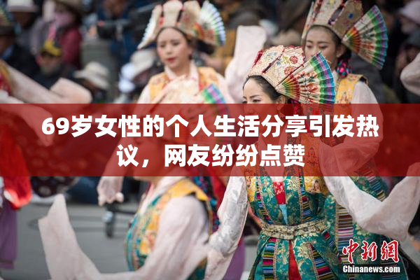 69岁女性的个人生活分享引发热议，网友纷纷点赞