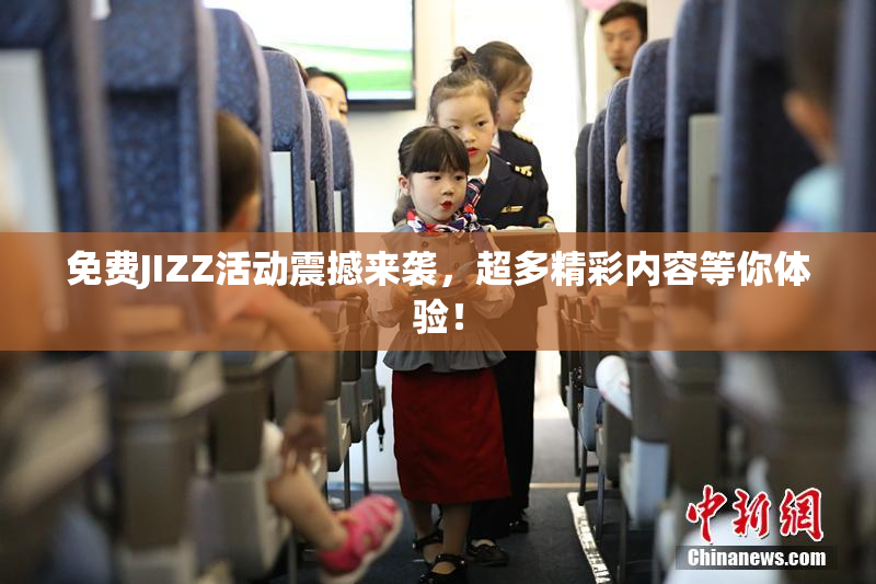 免费JIZZ活动震撼来袭，超多精彩内容等你体验！