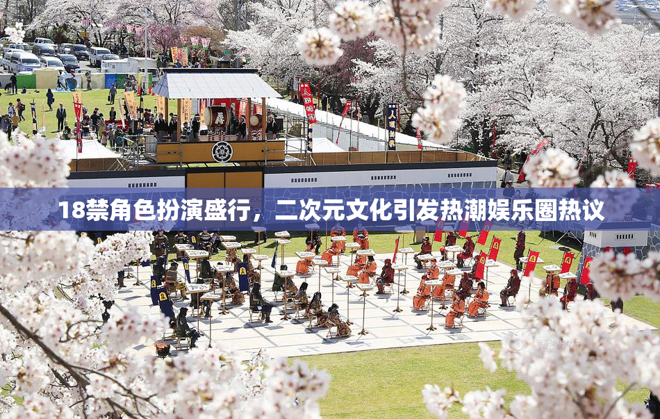 18禁角色扮演盛行，二次元文化引发热潮娱乐圈热议