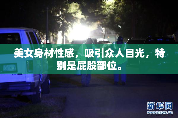 美女身材性感，吸引众人目光，特别是屁股部位。