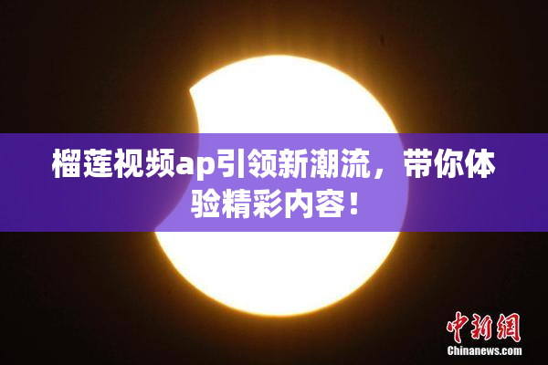 榴莲视频ap引领新潮流，带你体验精彩内容！