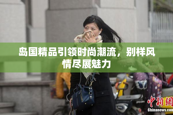 岛国精品引领时尚潮流，别样风情尽展魅力