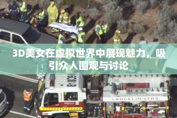 3D美女在虚拟世界中展现魅力，吸引众人围观与讨论