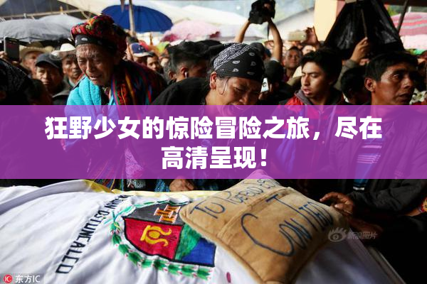 狂野少女的惊险冒险之旅，尽在高清呈现！