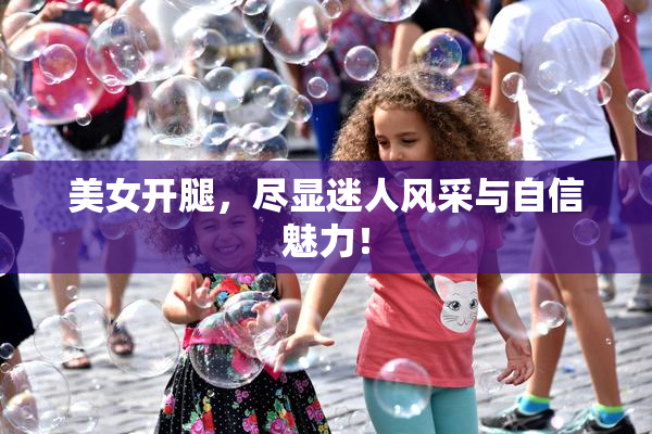 美女开腿，尽显迷人风采与自信魅力！