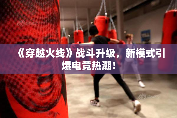《穿越火线》战斗升级，新模式引爆电竞热潮！