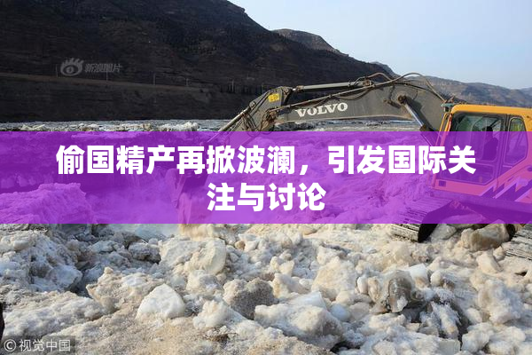 偷国精产再掀波澜，引发国际关注与讨论