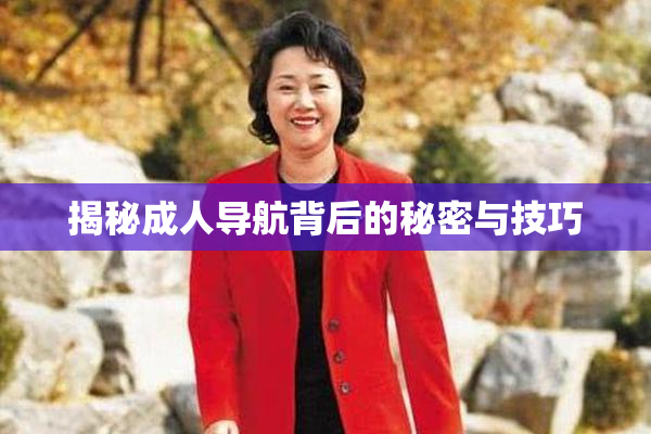 揭秘成人导航背后的秘密与技巧