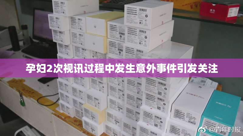 孕妇2次视讯过程中发生意外事件引发关注