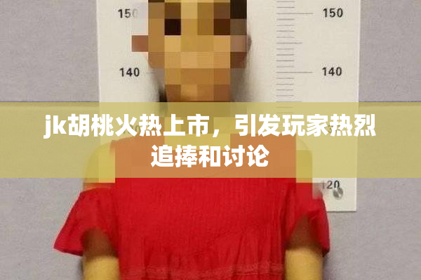 jk胡桃火热上市，引发玩家热烈追捧和讨论
