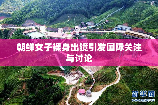 朝鲜女子裸身出镜引发国际关注与讨论