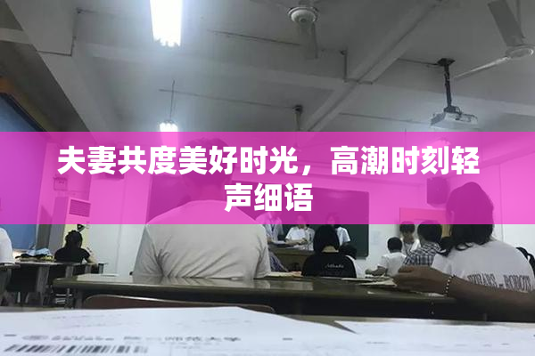 夫妻共度美好时光，高潮时刻轻声细语
