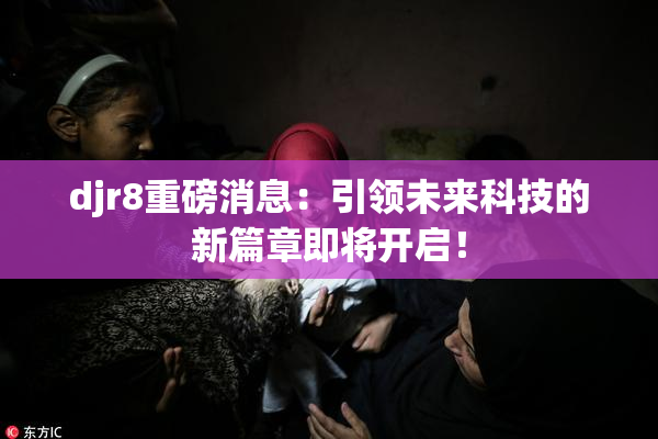 djr8重磅消息：引领未来科技的新篇章即将开启！