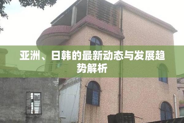 亚洲、日韩的最新动态与发展趋势解析