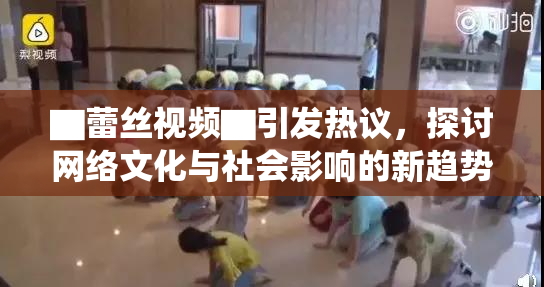 ▇蕾丝视频▇引发热议，探讨网络文化与社会影响的新趋势