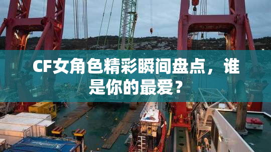 CF女角色精彩瞬间盘点，谁是你的最爱？