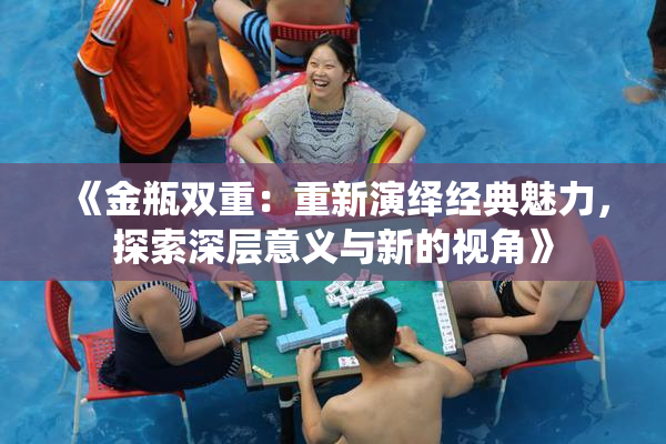 《金瓶双重：重新演绎经典魅力，探索深层意义与新的视角》