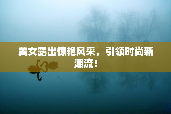 美女露出惊艳风采，引领时尚新潮流！