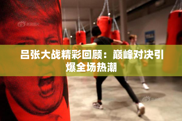 吕张大战精彩回顾：巅峰对决引爆全场热潮