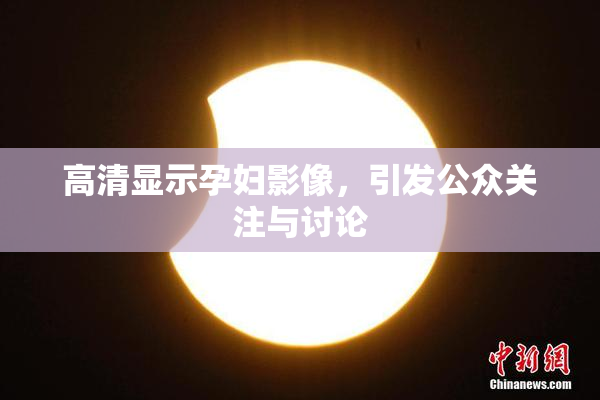 高清显示孕妇影像，引发公众关注与讨论