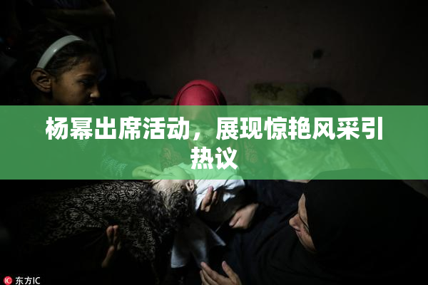 杨幂出席活动，展现惊艳风采引热议