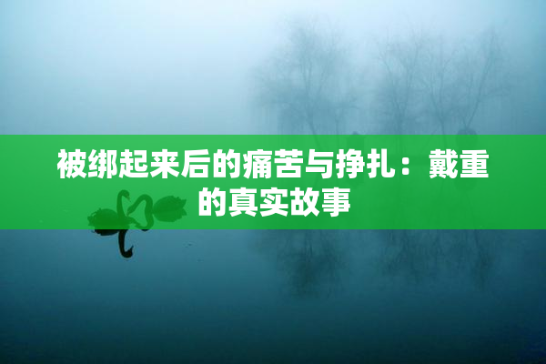 被绑起来后的痛苦与挣扎：戴重的真实故事
