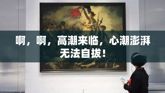 啊，啊，高潮来临，心潮澎湃无法自拔！