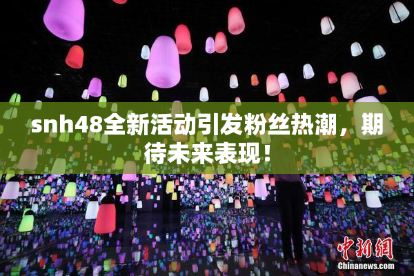 snh48全新活动引发粉丝热潮，期待未来表现！